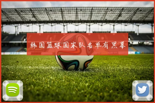 韩国篮球国家队名单有黑幕