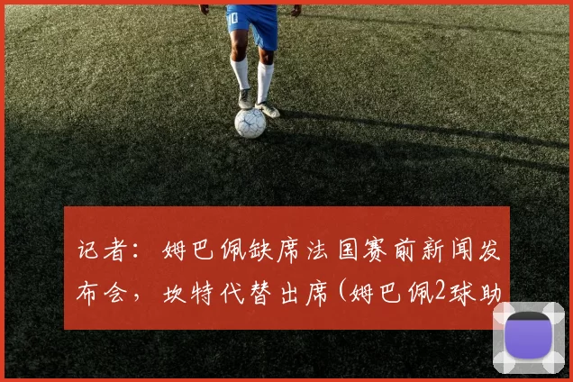 记者：姆巴佩缺席法国赛前新闻发布会，坎特代替出席(姆巴佩2球助法国晋级)