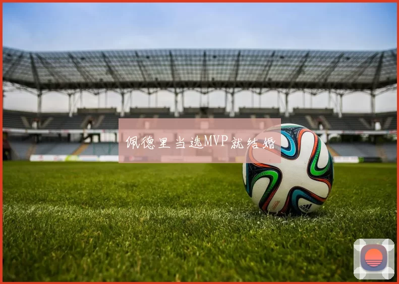 佩德里当选MVP就结婚