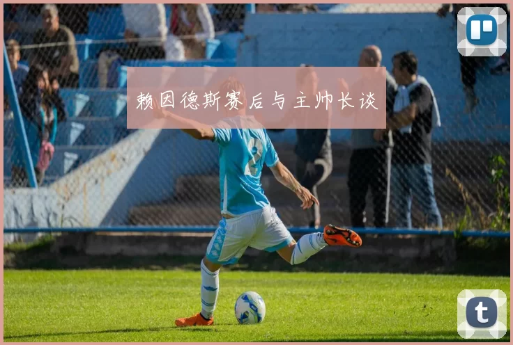 赖因德斯赛后与主帅长谈