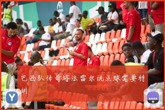 巴西队传奇塔法雷尔说点球需要特训