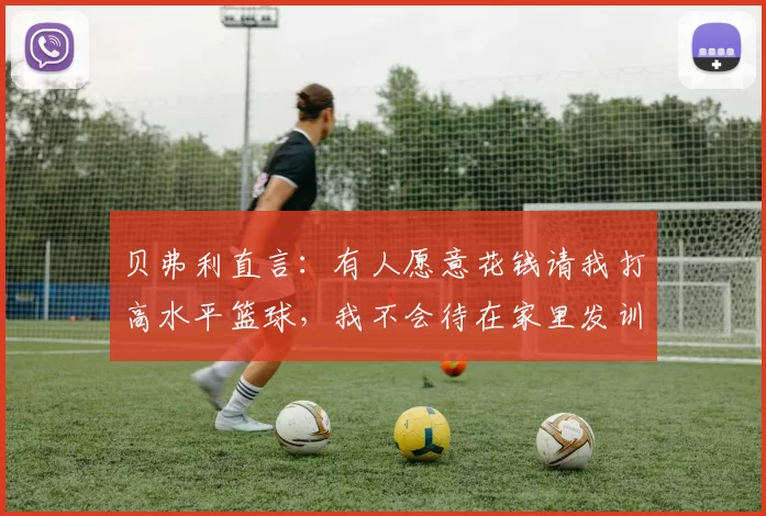 贝弗利直言：有人愿意花钱请我打高水平篮球，我不会待在家里发训练视频