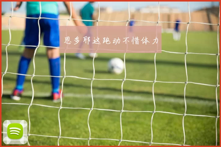 恩多耶这跑动不惜体力