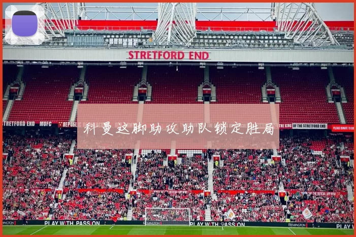 科曼这脚助攻助队锁定胜局