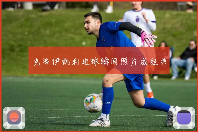 克洛伊凯利进球瞬间照片成经典