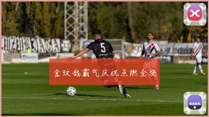 金玟哉霸气庆祝点燃全场