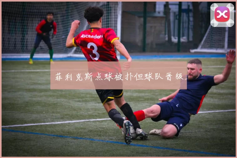 菲利克斯点球被扑但球队晋级