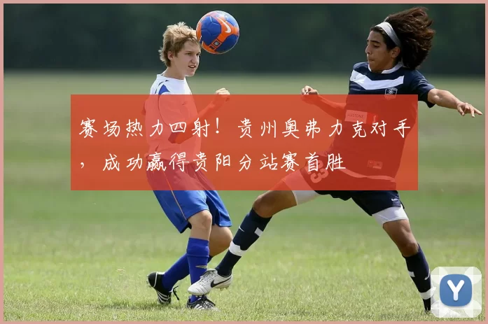 赛场热力四射！贵州奥弗力克对手，成功赢得贵阳分站赛首胜