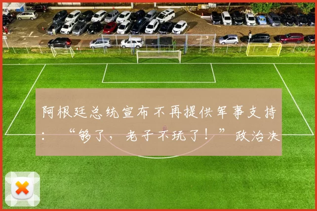 阿根廷总统宣布不再提供军事支持： “够了，老子不玩了！”政治决策的震荡波及国际局势