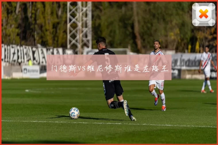 门德斯vs维尼修斯谁是左路王