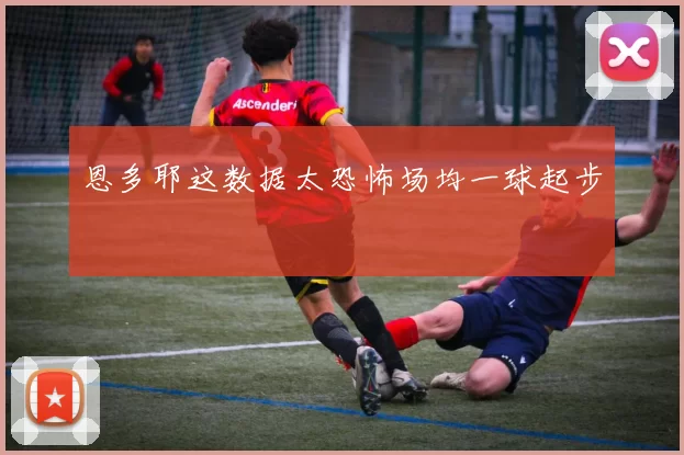 恩多耶这数据太恐怖场均一球起步