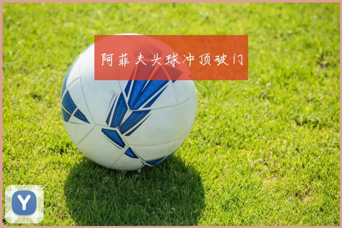 阿菲夫头球冲顶破门